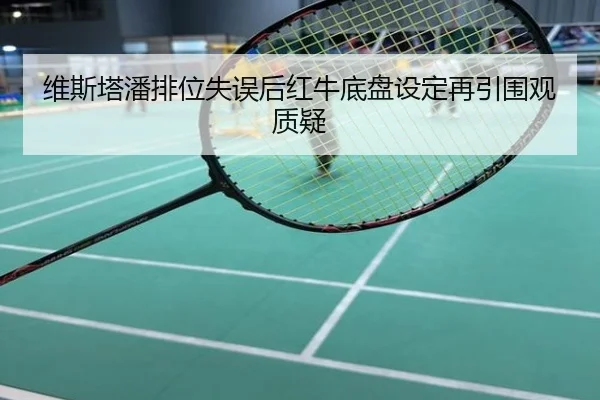 维斯塔潘排位失误后红牛底盘设定再引围观质疑