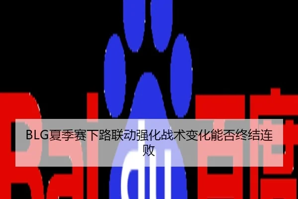 BLG夏季赛下路联动强化战术变化能否终结连败