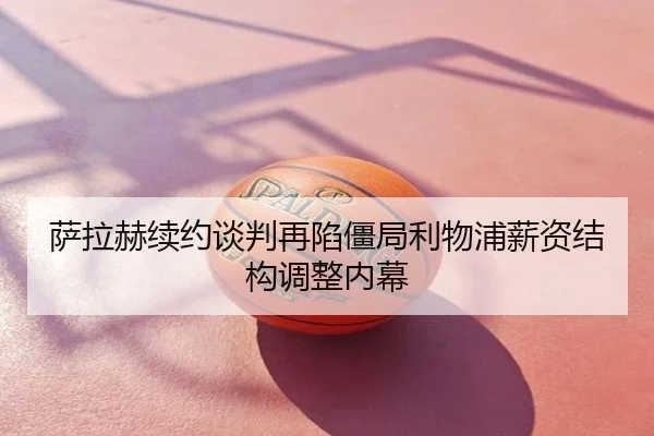 萨拉赫续约谈判再陷僵局利物浦薪资结构调整内幕